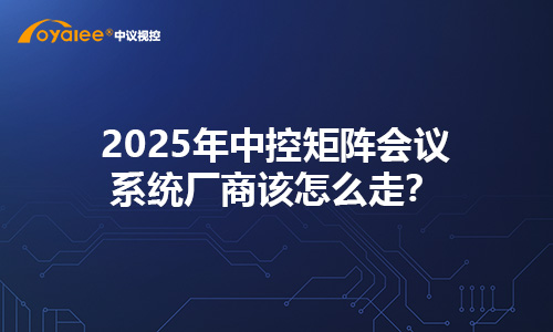 2025年中控矩阵会议系统厂商该怎么走？