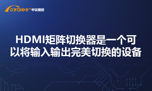 HDMI矩阵切换器是一个可以将输入输出完美切换的设备