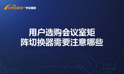 用户选购会议室矩阵切换器需要注意哪些