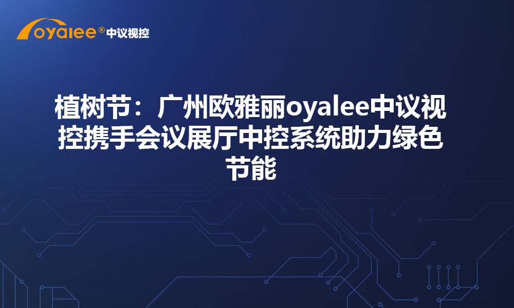 植树节：广州欧雅丽oyalee中议视控携手会议展厅中控系统助力绿色节能