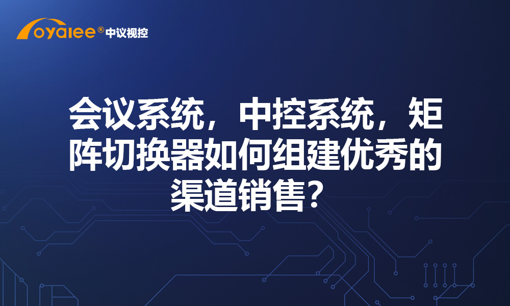 会议系统，中控系统，矩阵切换器如何组建优秀的渠道销售？